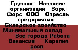 Грузчик › Название организации ­ Ворк Форс, ООО › Отрасль предприятия ­ Складское хозяйство › Минимальный оклад ­ 27 000 - Все города Работа » Вакансии   . Карелия респ.